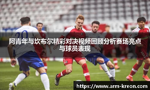阿青年与坎布尔精彩对决视频回顾分析赛场亮点与球员表现