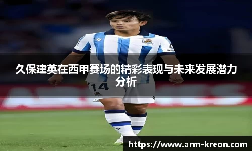 久保建英在西甲赛场的精彩表现与未来发展潜力分析