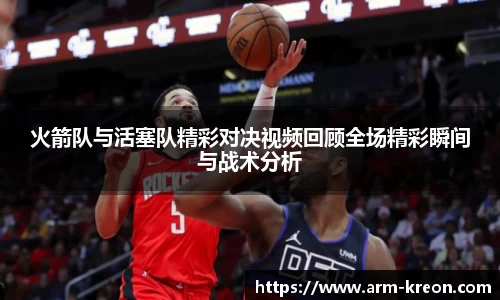 火箭队与活塞队精彩对决视频回顾全场精彩瞬间与战术分析